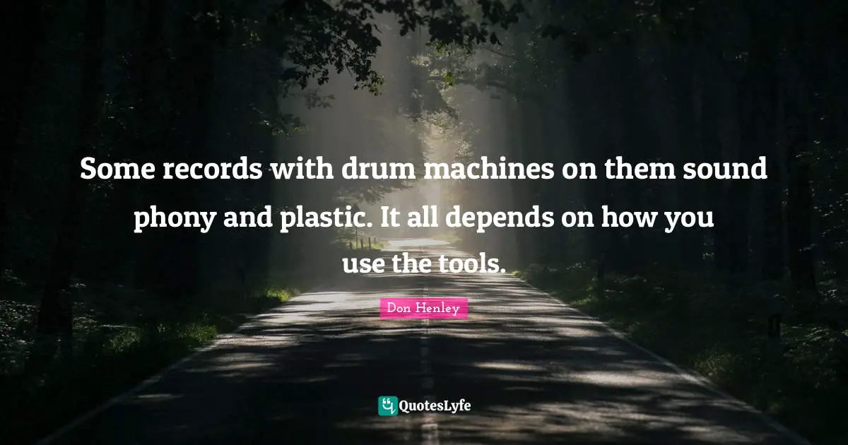 Some records with drum machines on them sound phony and plastic. It all depends on how you use the tools.