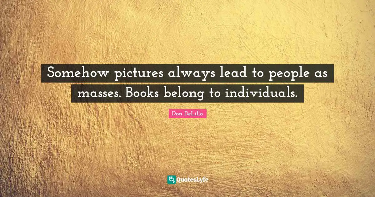 Don DeLillo Quotes: "Somehow pictures always lead to people as masses. Books belong to individuals."