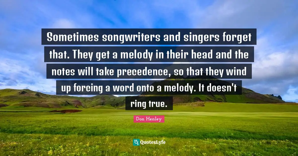 Sometimes songwriters and singers forget that. They get a melody in their head and the notes will take precedence, so that they wind up forcing a word onto a melody. It doesn't ring true.