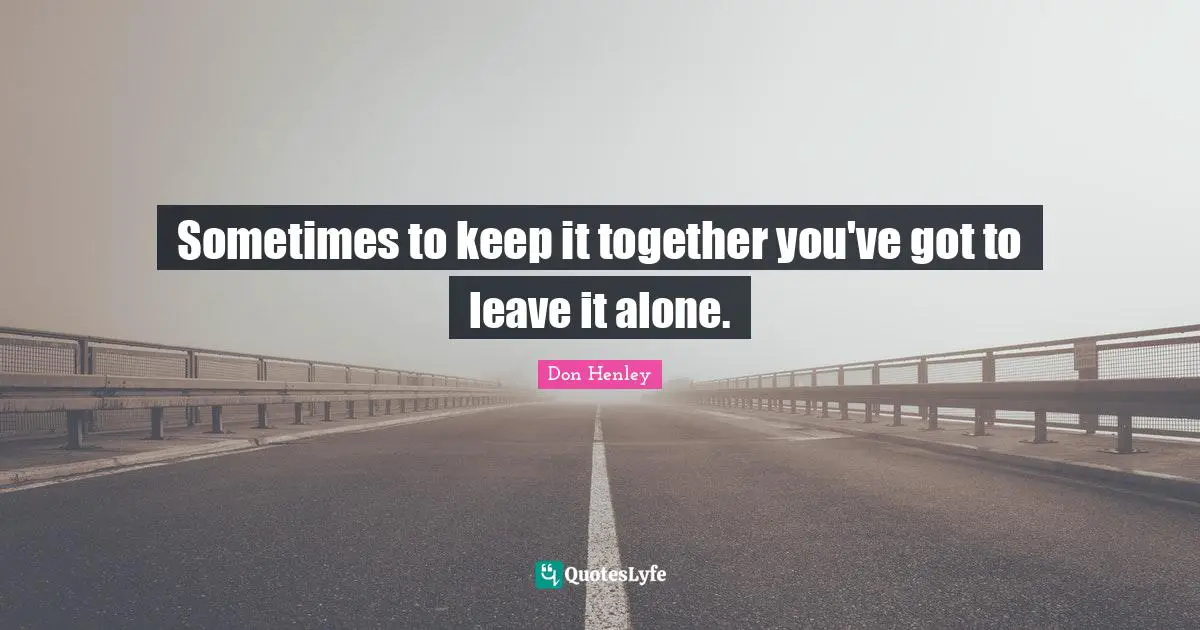 Sometimes to keep it together you've got to leave it alone.