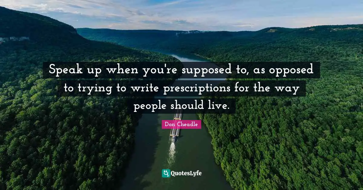 Don Cheadle Quotes: "Speak up when you're supposed to, as opposed to trying to write prescriptions for the way people should live."