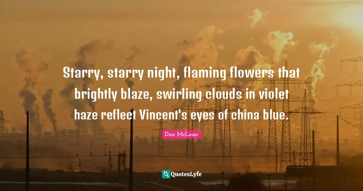 China Quotes: "Starry, starry night, flaming flowers that brightly blaze, swirling clouds in violet haze reflect Vincent's eyes of china blue."