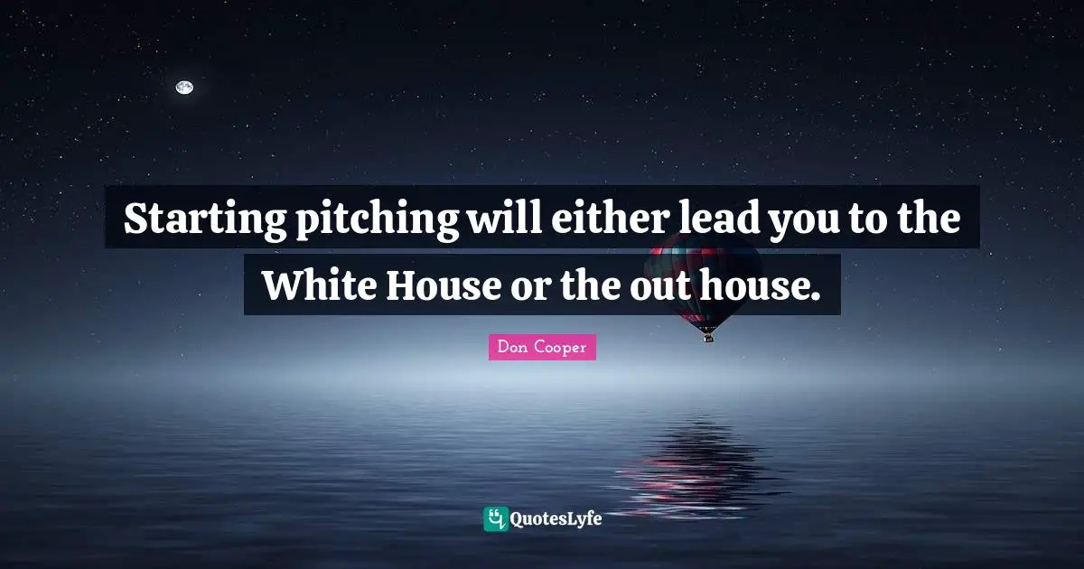 Starting pitching will either lead you to the White House or the out house.