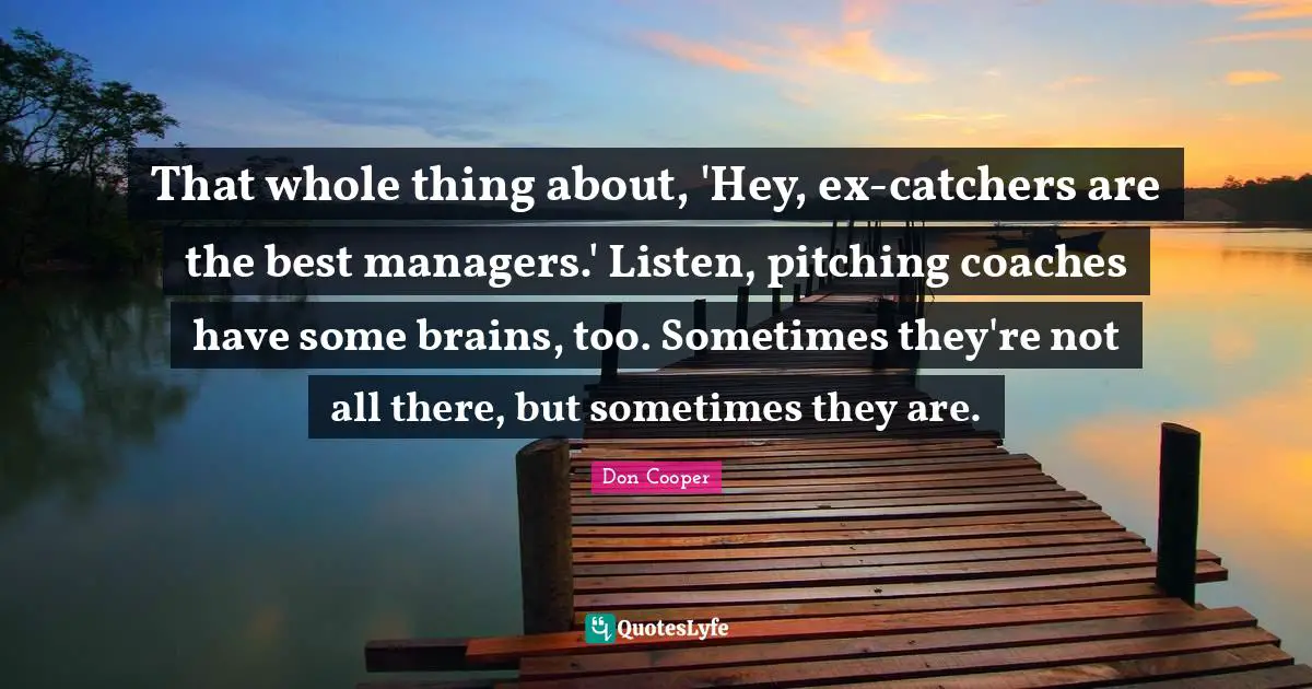 That whole thing about, 'Hey, ex-catchers are the best managers.' Listen, pitching coaches have some brains, too. Sometimes they're not all there, but sometimes they are.