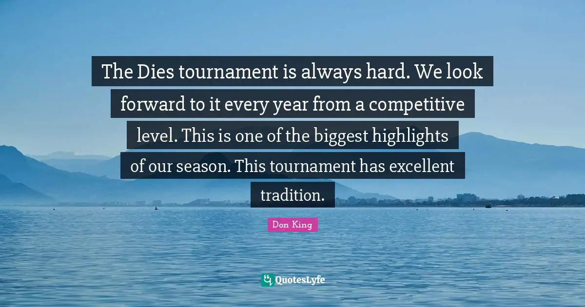 Don King Quotes: "The Dies tournament is always hard. We look forward to it every year from a competitive level. This is one of the biggest highlights of our season. This tournament has excellent tradition."