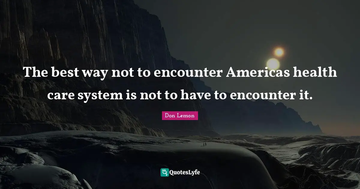 The best way not to encounter Americas health care system is not to have to encounter it.