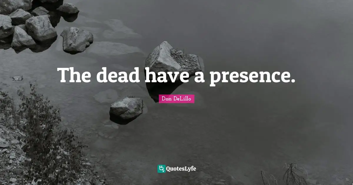 The dead have a presence.