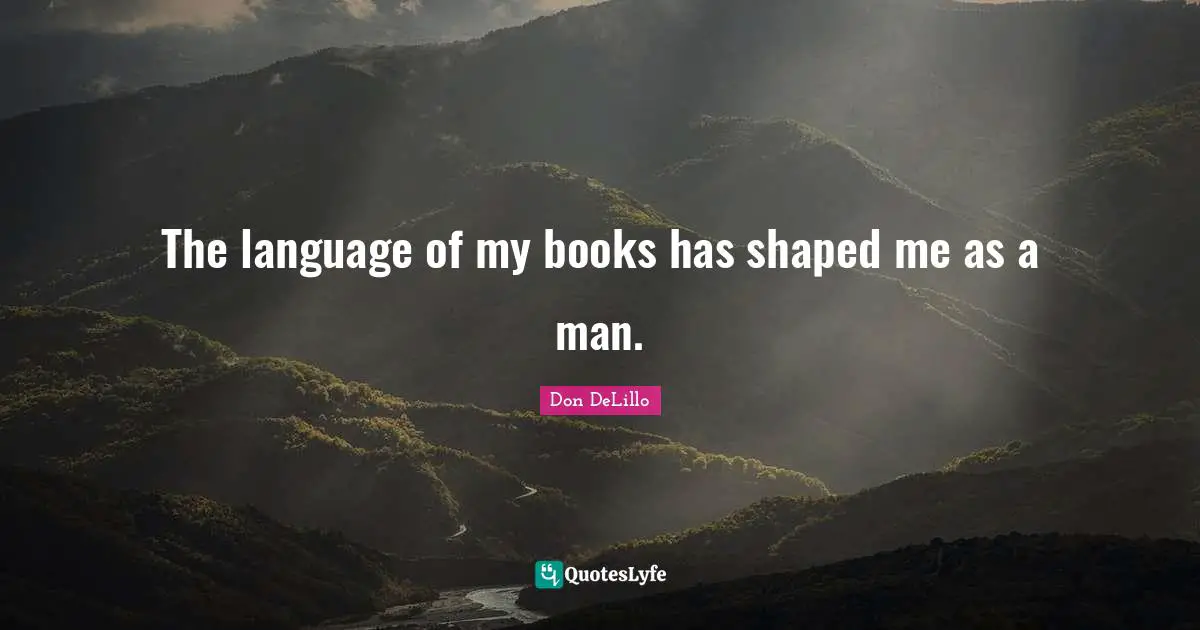 The language of my books has shaped me as a man.