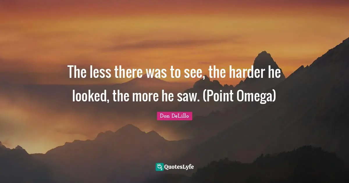 The less there was to see, the harder he looked, the more he saw. (Point Omega)