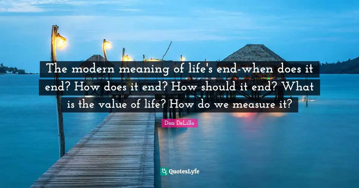 Value Of Life Quotes: "The modern meaning of life's end-when does it end? How does it end? How should it end? What is the value of life? How do we measure it?"
