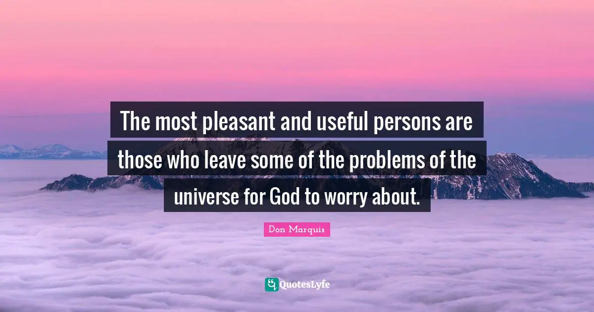 The most pleasant and useful persons are those who leave some of the problems of the universe for God to worry about.