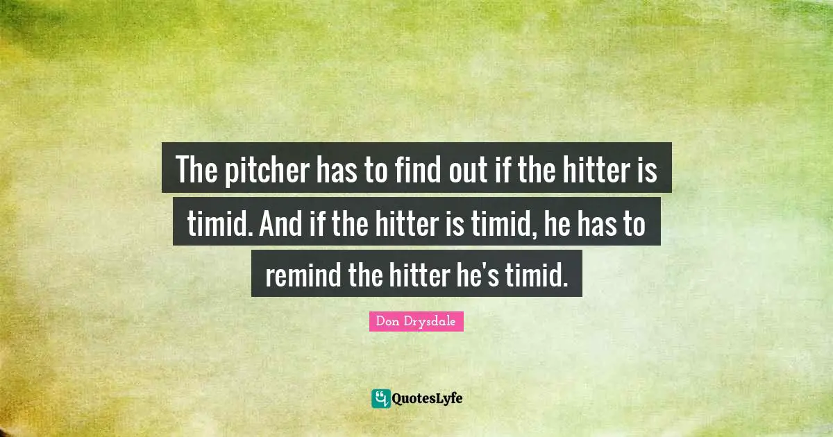 The pitcher has to find out if the hitter is timid. And if the hitter is timid, he has to remind the hitter he's timid.