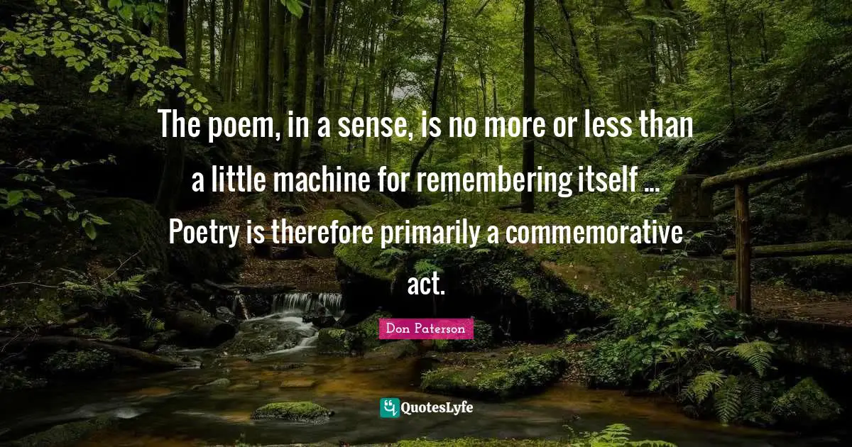 The poem, in a sense, is no more or less than a little machine for remembering itself ... Poetry is therefore primarily a commemorative act.