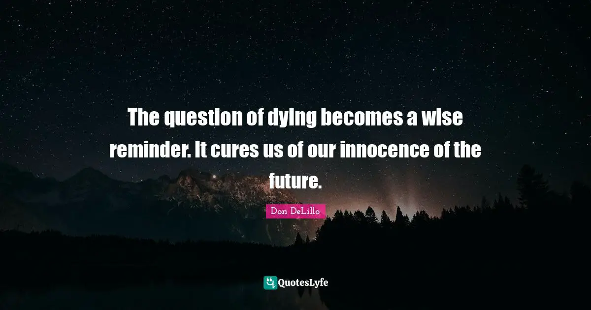 The question of dying becomes a wise reminder. It cures us of our innocence of the future.