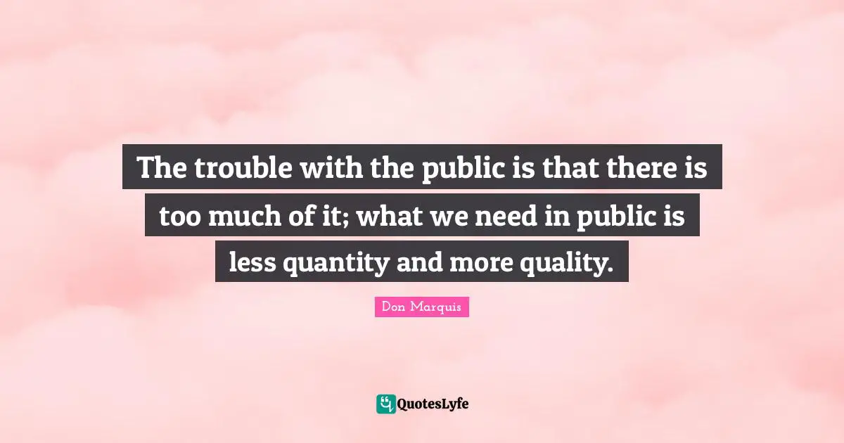 The trouble with the public is that there is too much of it; what we need in public is less quantity and more quality.