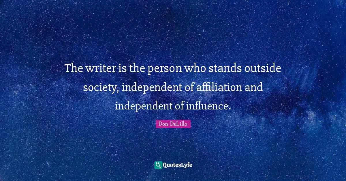 Don DeLillo Quotes: "The writer is the person who stands outside society, independent of affiliation and independent of influence."
