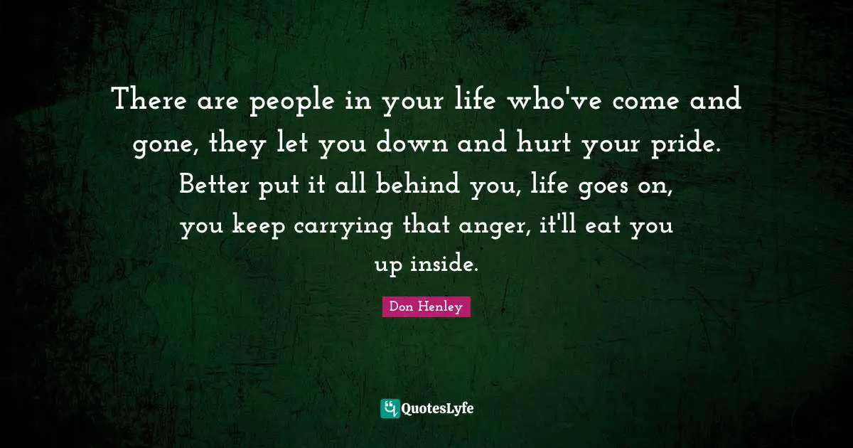 People In Your Life Quotes: "There are people in your life who've come and gone, they let you down and hurt your pride. Better put it all behind you, life goes on, you keep carrying that anger, it'll eat you up inside."