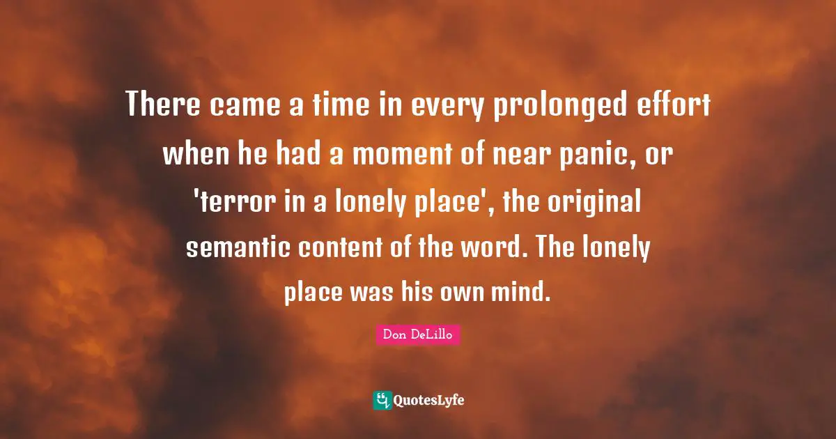 There came a time in every prolonged effort when he had a moment of near panic, or 'terror in a lonely place', the original semantic content of the word. The lonely place was his own mind.