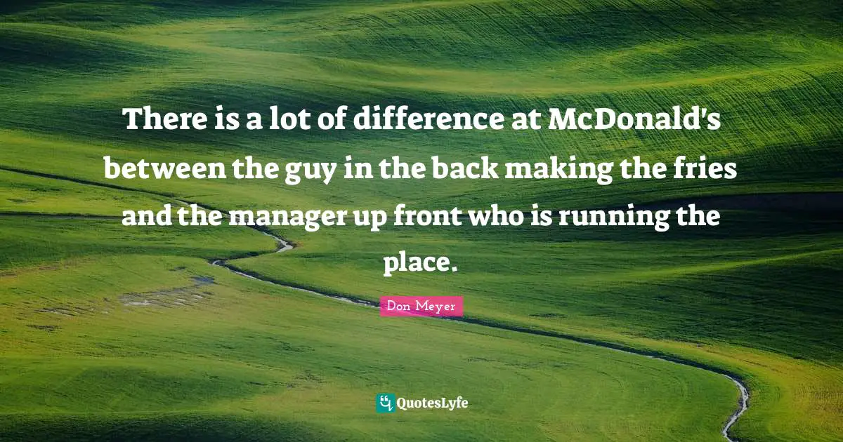 Mcdonalds Quotes: "There is a lot of difference at McDonald's between the guy in the back making the fries and the manager up front who is running the place."
