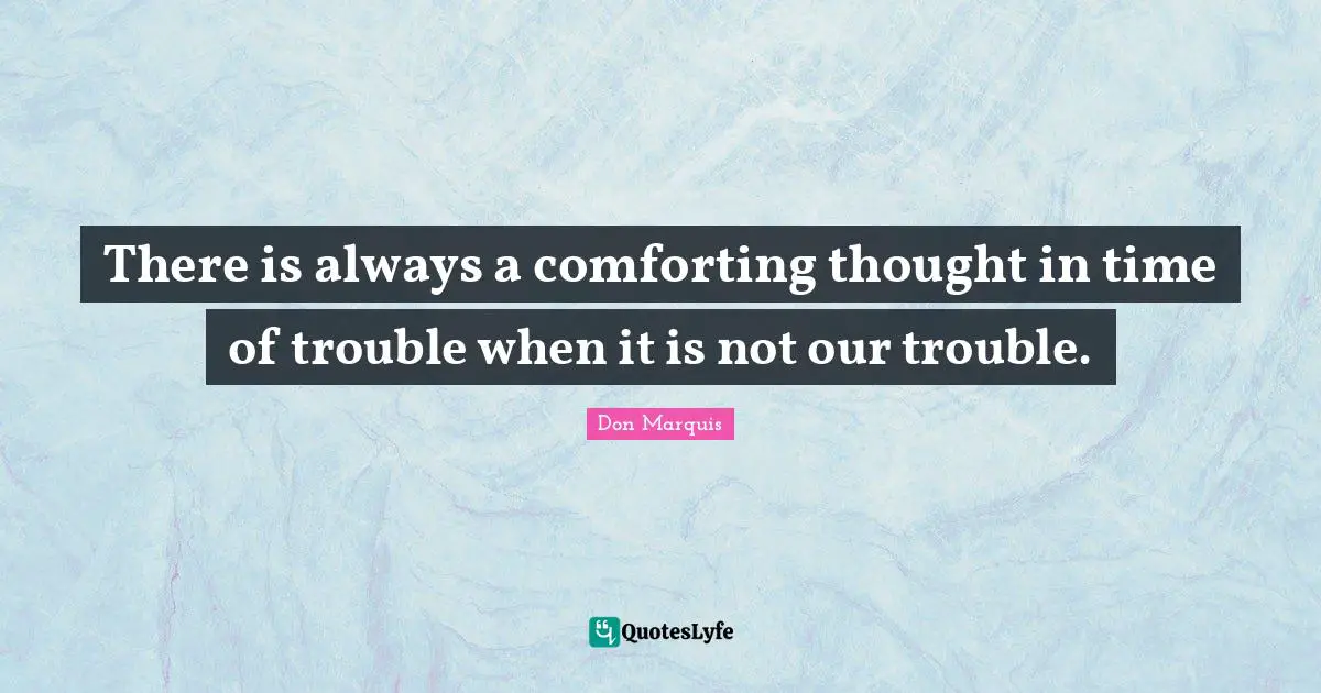 There is always a comforting thought in time of trouble when it is not our trouble.