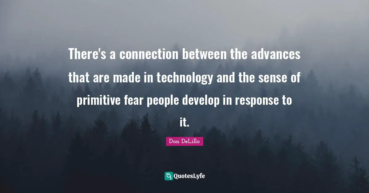 There's a connection between the advances that are made in technology and the sense of primitive fear people develop in response to it.
