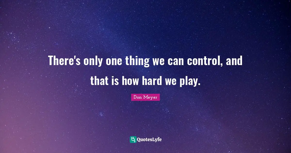 Don Meyer Quotes: "There's only one thing we can control, and that is how hard we play."