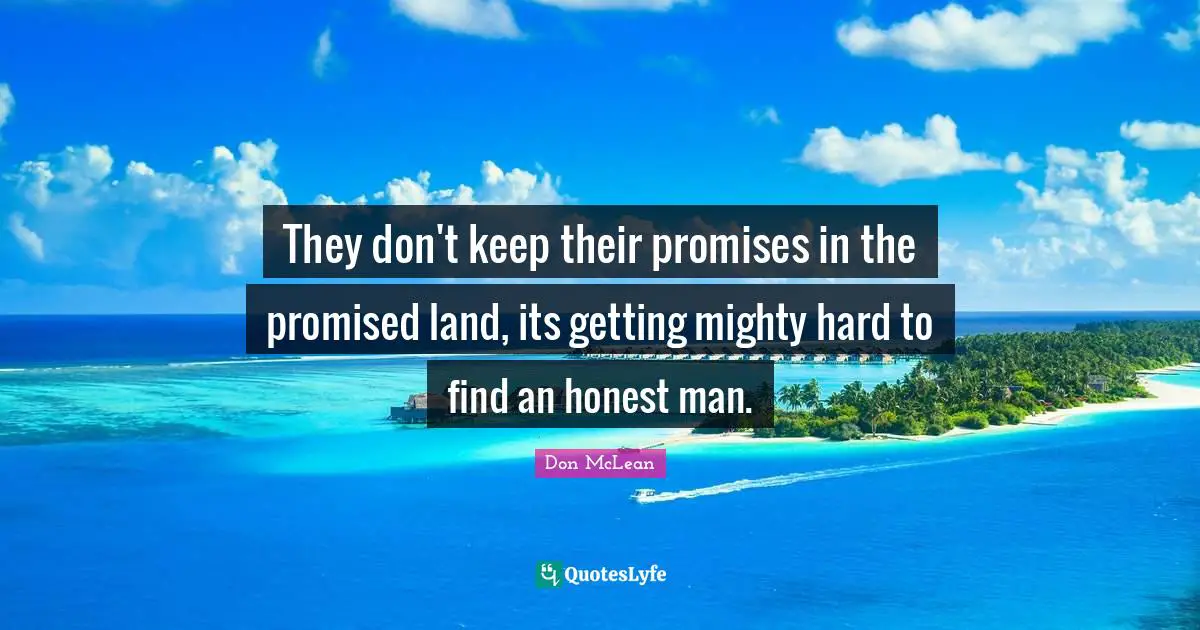 They don't keep their promises in the promised land, its getting mighty hard to find an honest man.