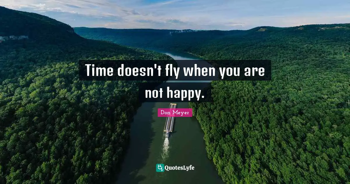 Time doesn't fly when you are not happy.
