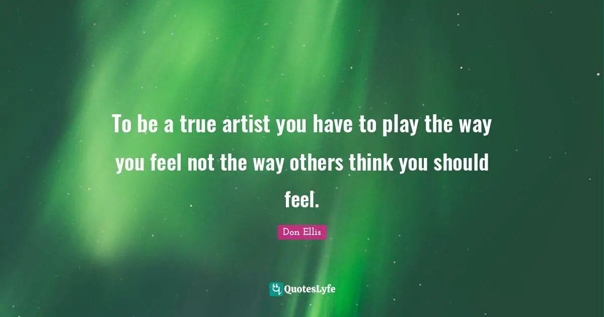 To be a true artist you have to play the way you feel not the way others think you should feel.