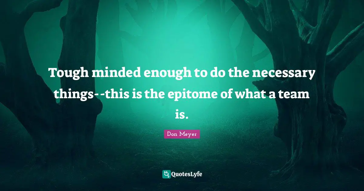 Epitome Quotes: "Tough minded enough to do the necessary things--this is the epitome of what a team is."