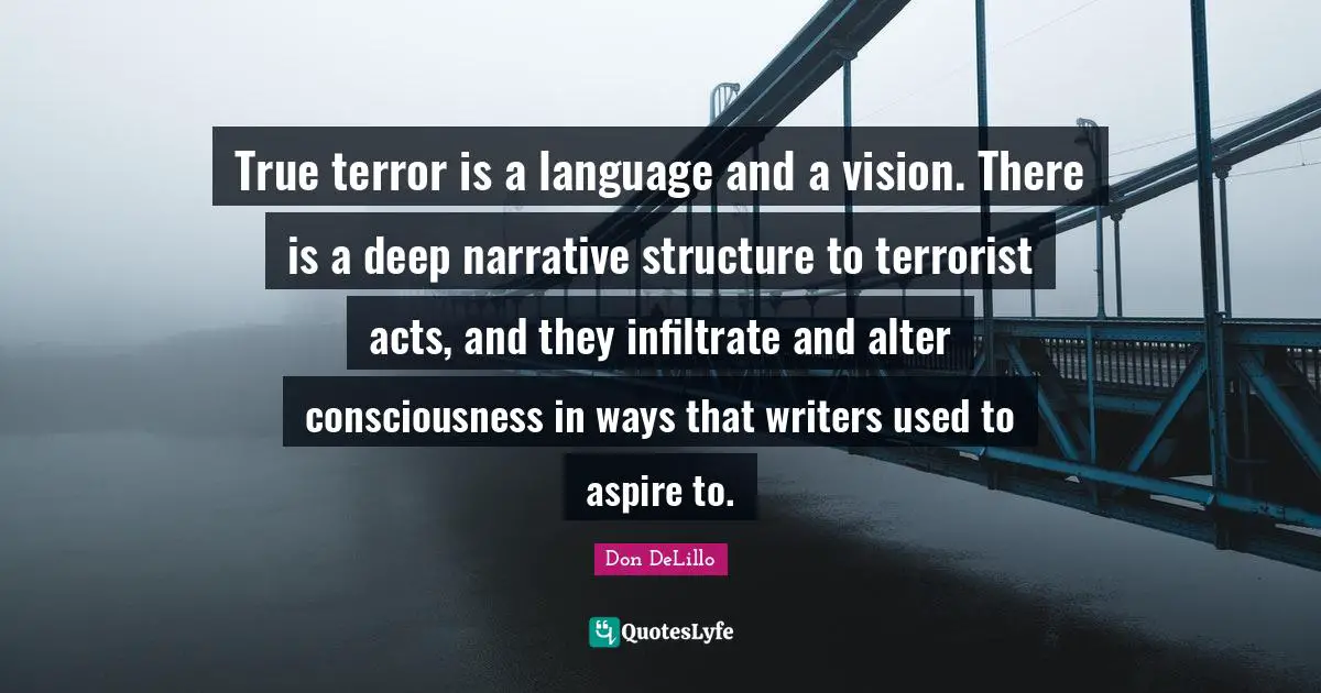 Narrative Structure Quotes: "True terror is a language and a vision. There is a deep narrative structure to terrorist acts, and they infiltrate and alter consciousness in ways that writers used to aspire to."