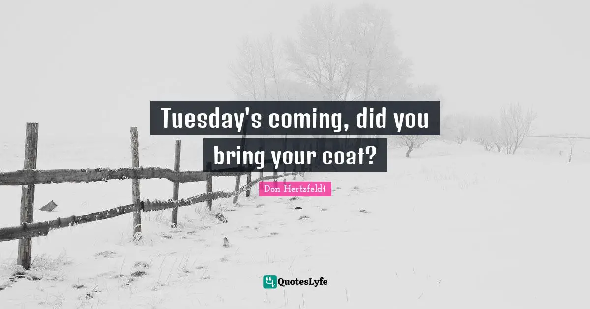 Tuesday's coming, did you bring your coat?