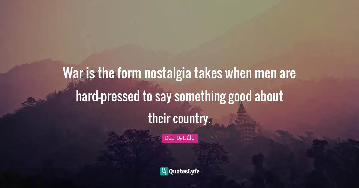 War is the form nostalgia takes when men are hard-pressed to say something good about their country.