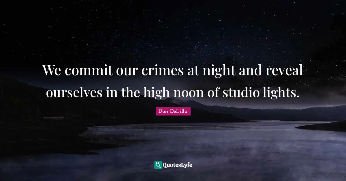 We commit our crimes at night and reveal ourselves in the high noon of studio lights.