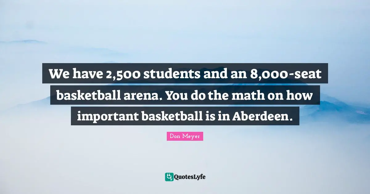 We have 2,500 students and an 8,000-seat basketball arena. You do the math on how important basketball is in Aberdeen.