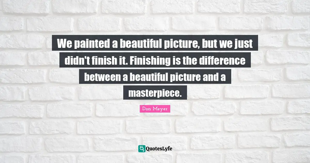 We painted a beautiful picture, but we just didn't finish it. Finishing is the difference between a beautiful picture and a masterpiece.