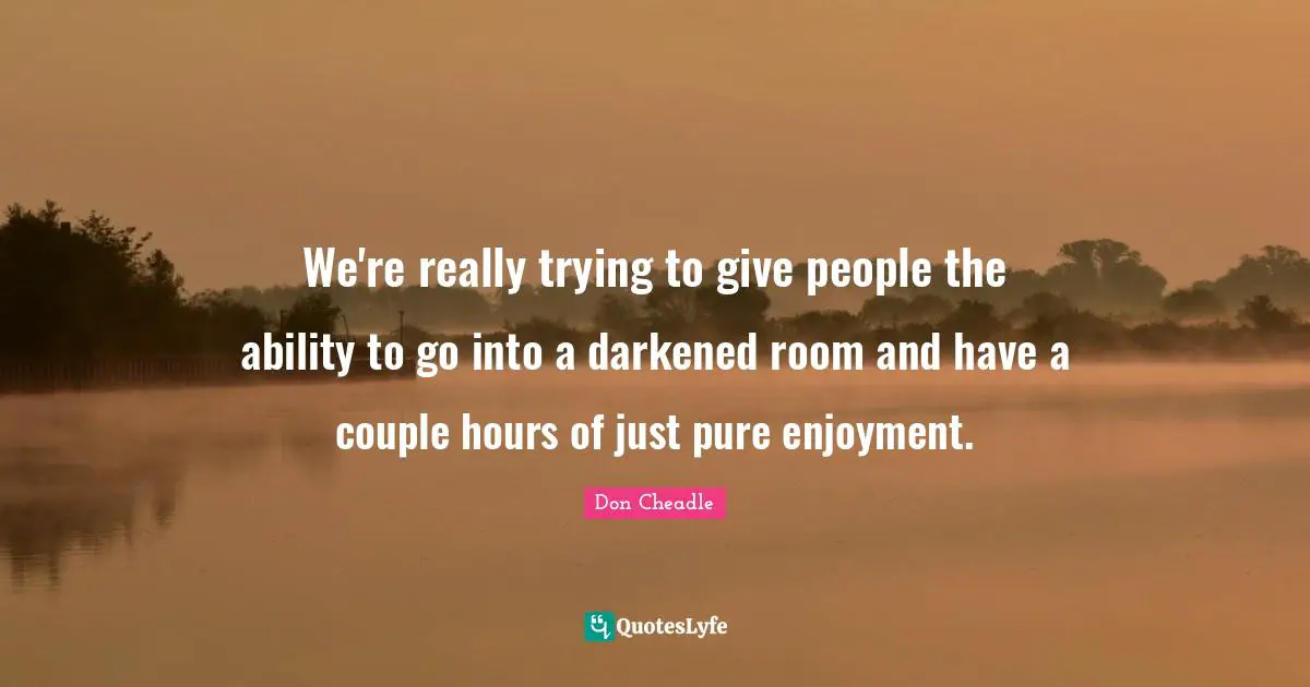 Don Cheadle Quotes: "We're really trying to give people the ability to go into a darkened room and have a couple hours of just pure enjoyment."