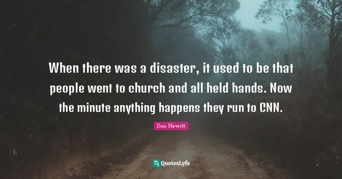 When there was a disaster, it used to be that people went to church and all held hands. Now the minute anything happens they run to CNN.