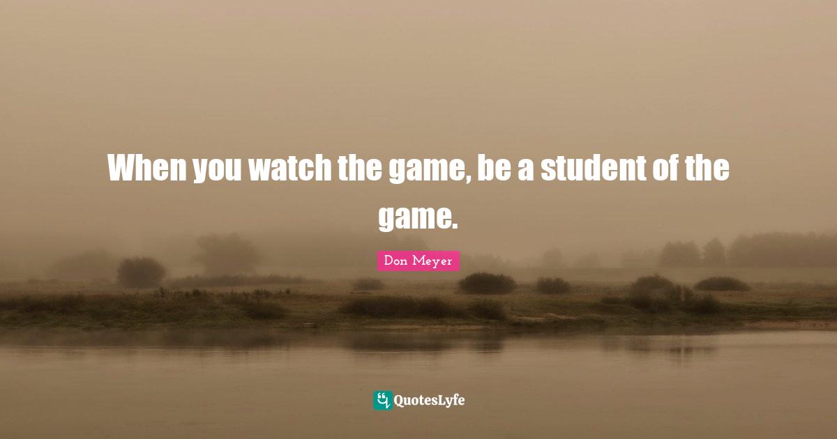 Don Meyer Quotes: "When you watch the game, be a student of the game."