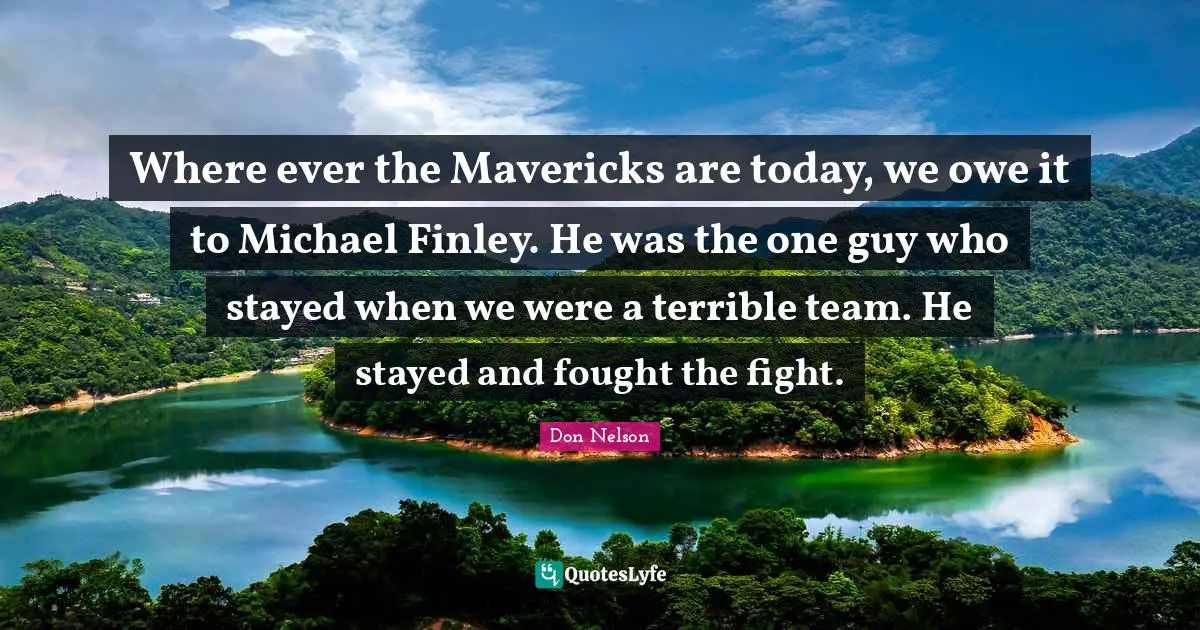 Where ever the Mavericks are today, we owe it to Michael Finley. He was the one guy who stayed when we were a terrible team. He stayed and fought the fight.