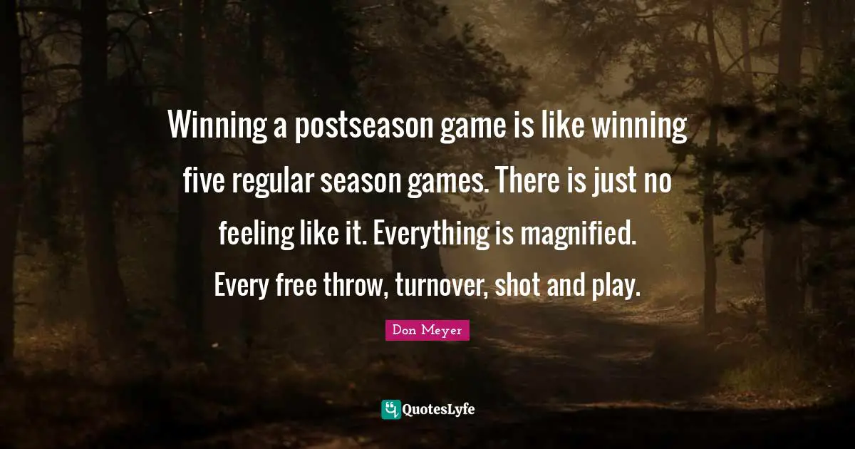 Don Meyer Quotes: "Winning a postseason game is like winning five regular season games. There is just no feeling like it. Everything is magnified. Every free throw, turnover, shot and play."