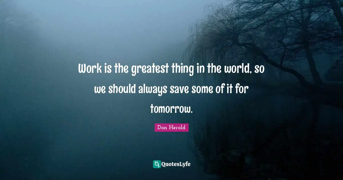 Work is the greatest thing in the world, so we should always save some of it for tomorrow.