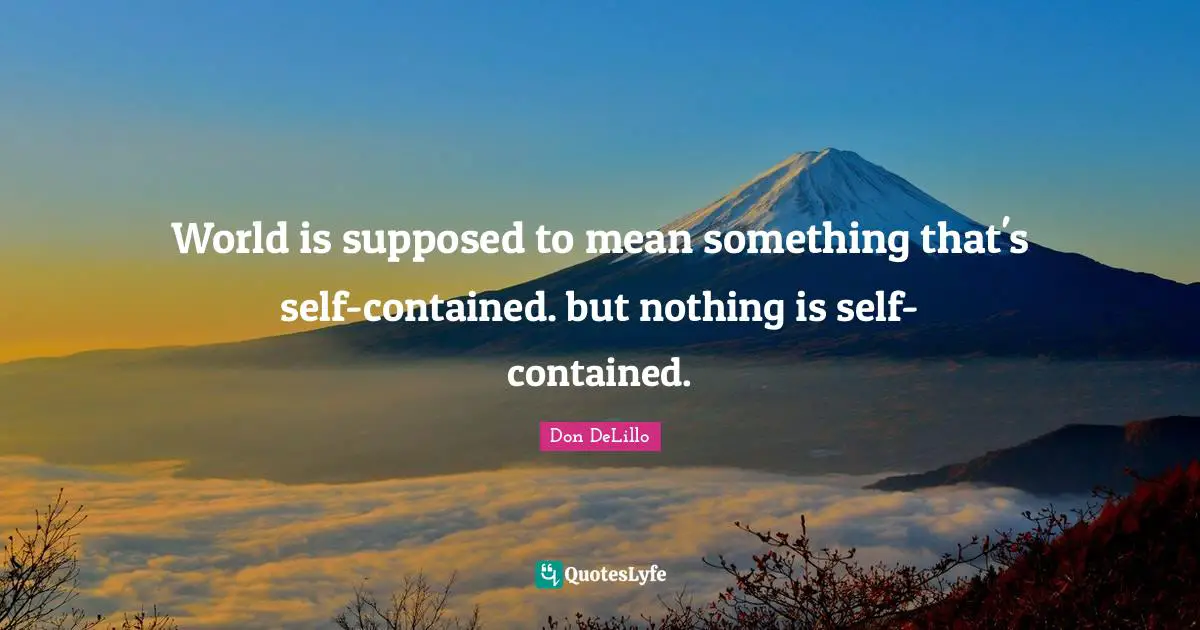 World is supposed to mean something that's self-contained. but nothing is self-contained.