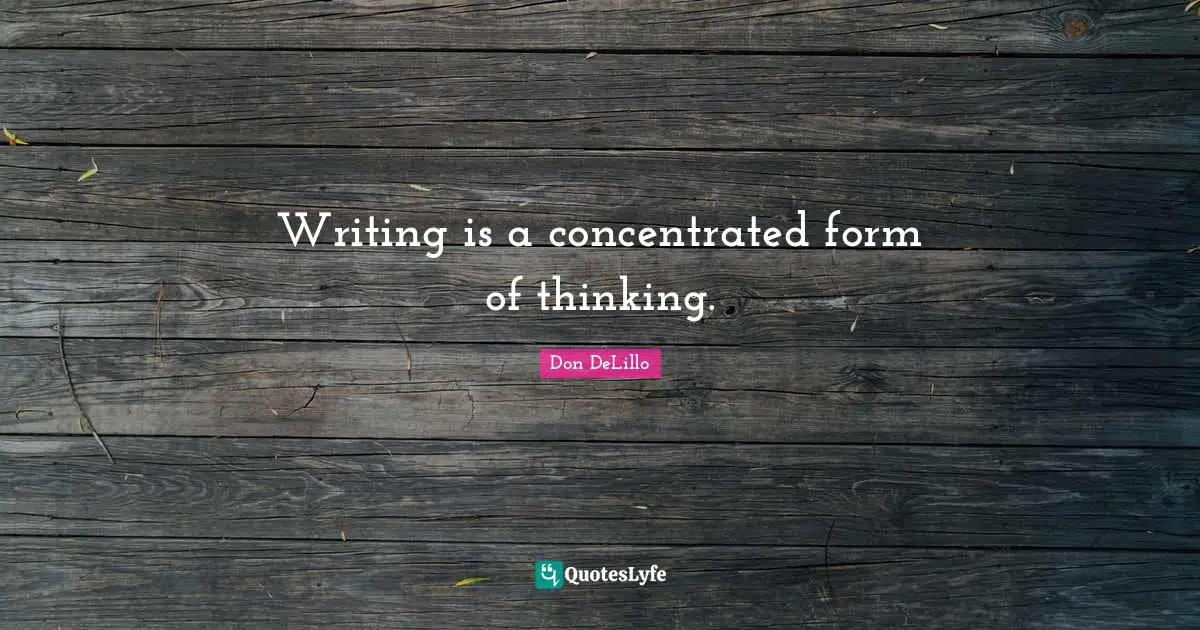 Writing is a concentrated form of thinking.