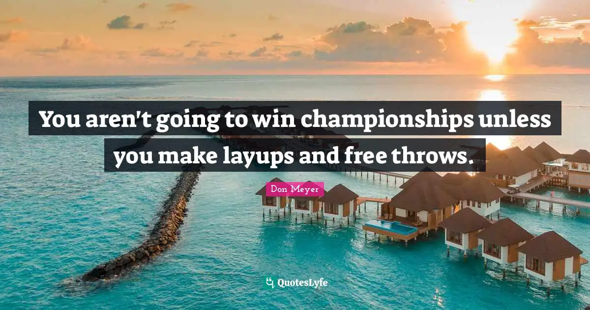 Don Meyer Quotes: "You aren't going to win championships unless you make layups and free throws."