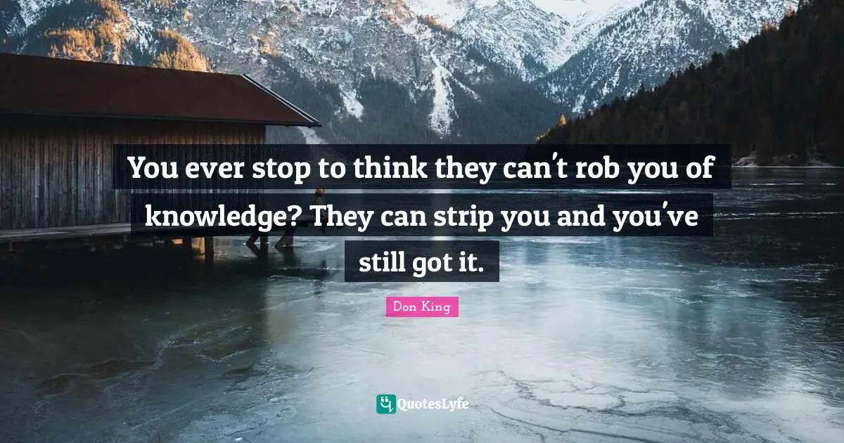 Don King Quotes: "You ever stop to think they can't rob you of knowledge? They can strip you and you've still got it."