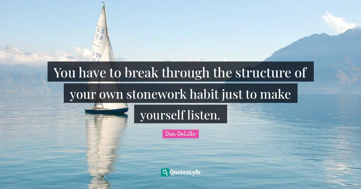 You have to break through the structure of your own stonework habit just to make yourself listen.