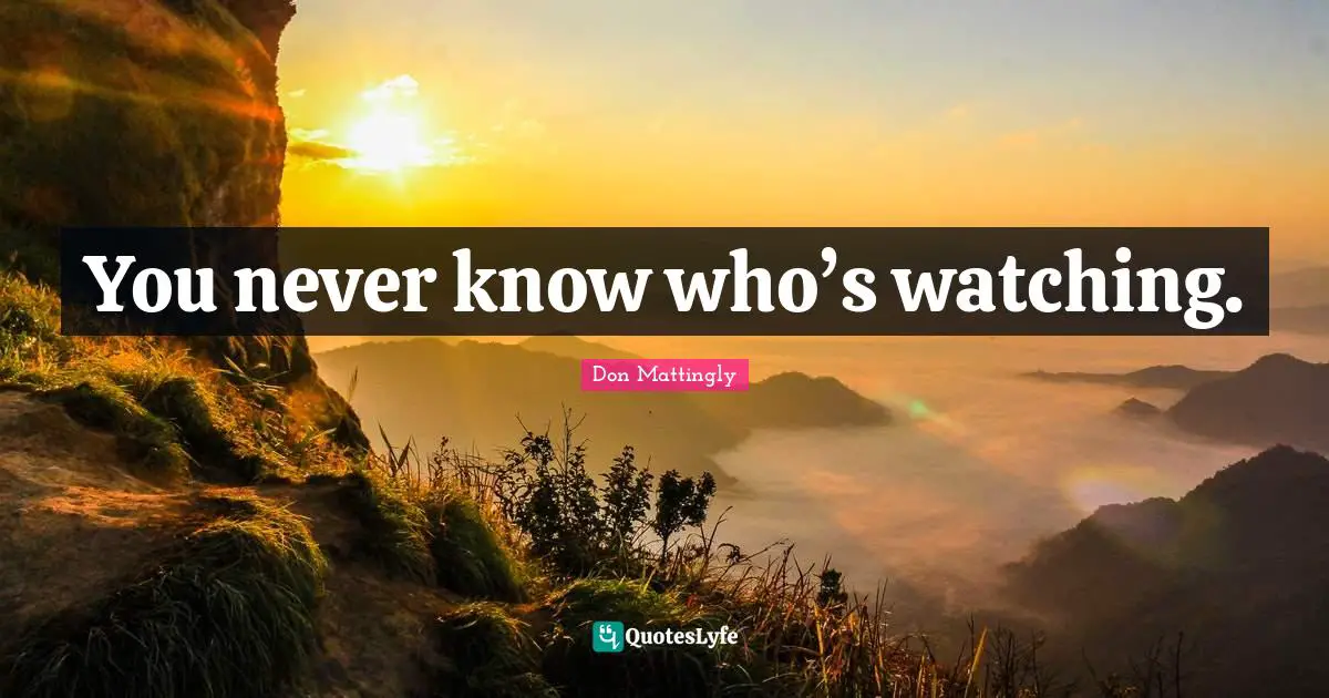 You never know who’s watching.