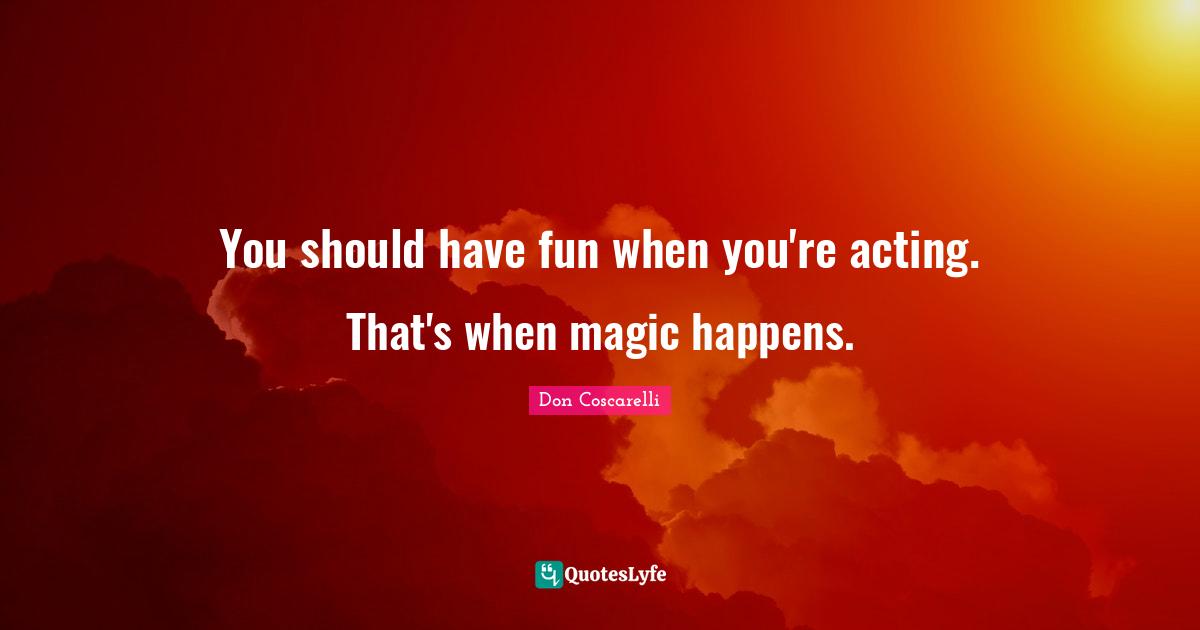 You should have fun when you're acting. That's when magic happens.