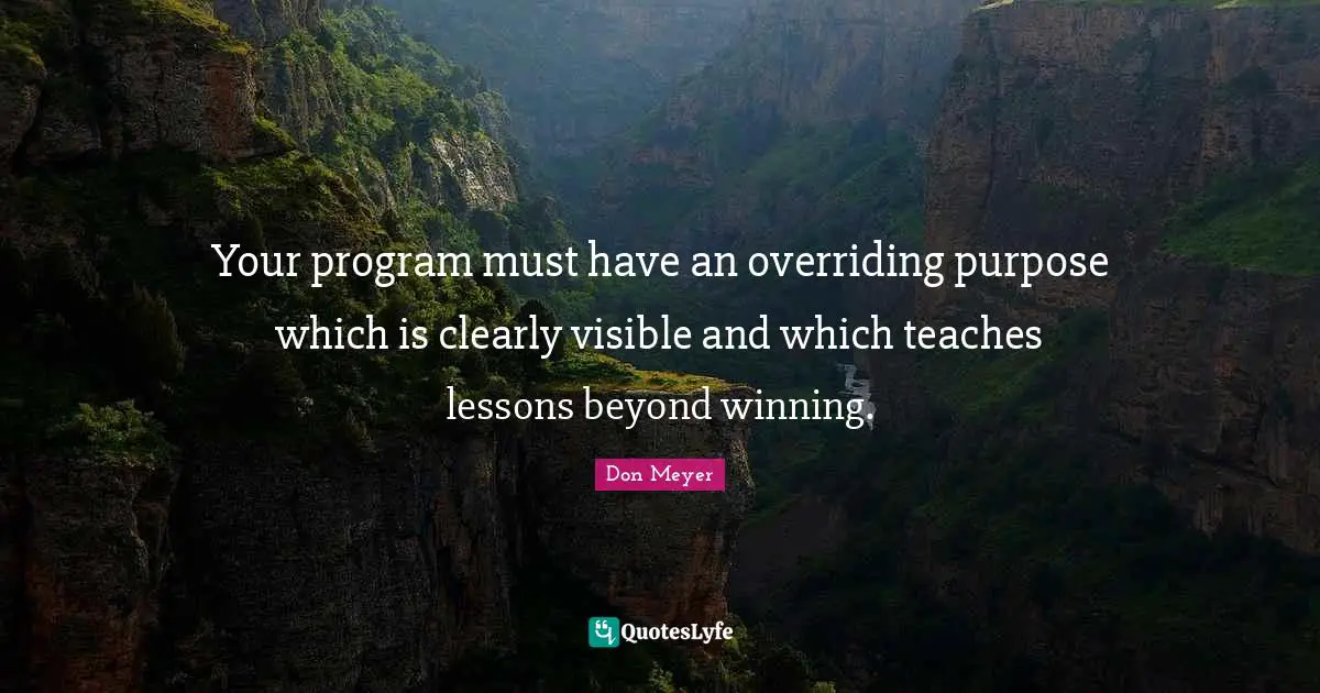 Don Meyer Quotes: "Your program must have an overriding purpose which is clearly visible and which teaches lessons beyond winning."